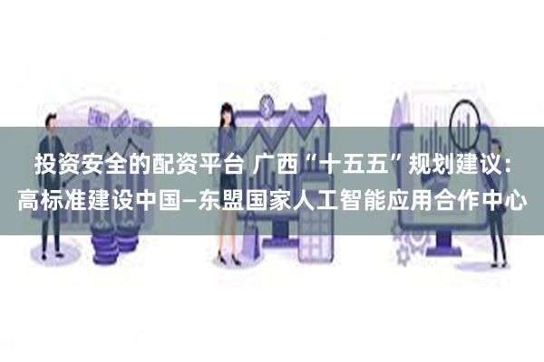 投资安全的配资平台 广西“十五五”规划建议：高标准建设中国—东盟国家人工智能应用合作中心