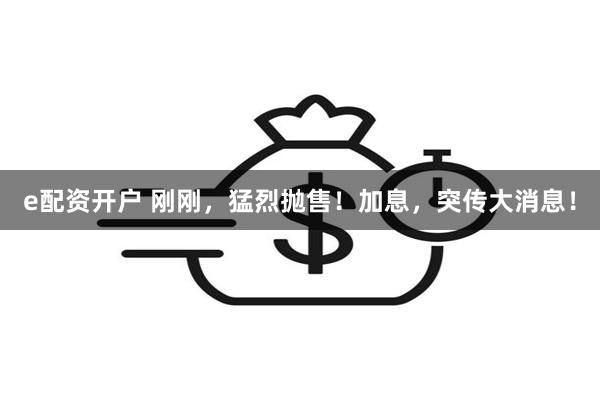 e配资开户 刚刚，猛烈抛售！加息，突传大消息！