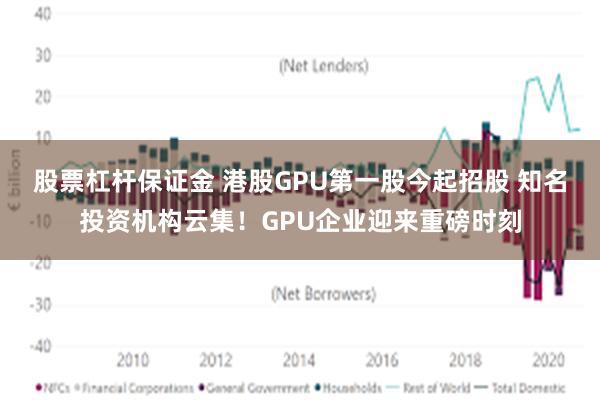 股票杠杆保证金 港股GPU第一股今起招股 知名投资机构云集！GPU企业迎来重磅时刻