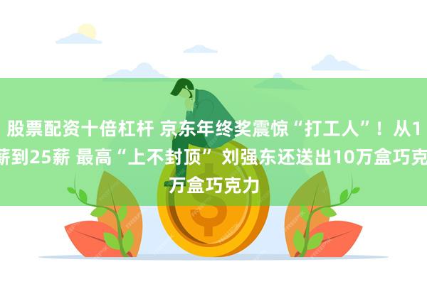 股票配资十倍杠杆 京东年终奖震惊“打工人”!从19薪到25薪 最高“上不封顶” 刘强东还送出10万盒巧克力