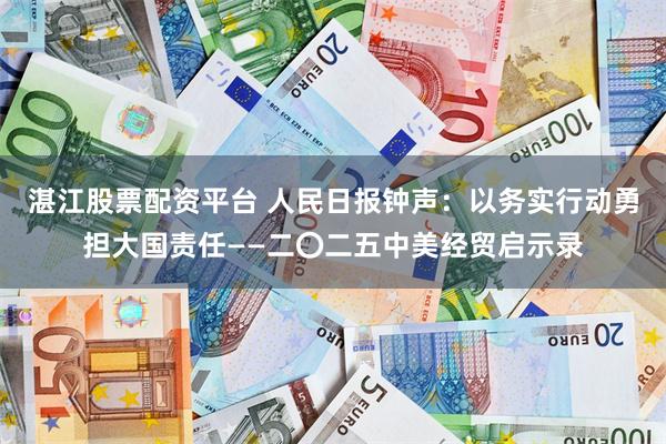 湛江股票配资平台 人民日报钟声：以务实行动勇担大国责任——二〇二五中美经贸启示录