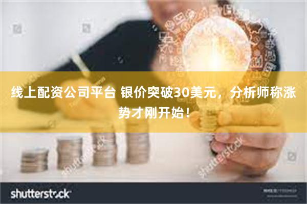线上配资公司平台 银价突破30美元,分析师称涨势才刚开始!