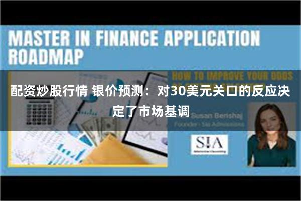 配资炒股行情 银价预测：对30美元关口的反应决定了市场基调